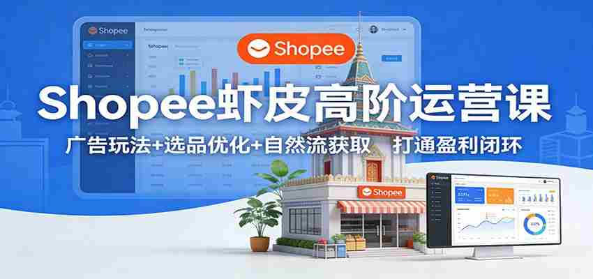 Shopee虾皮高阶运营课：广告玩法+选品优化+自然流获取，打通盈利闭环-湘创网