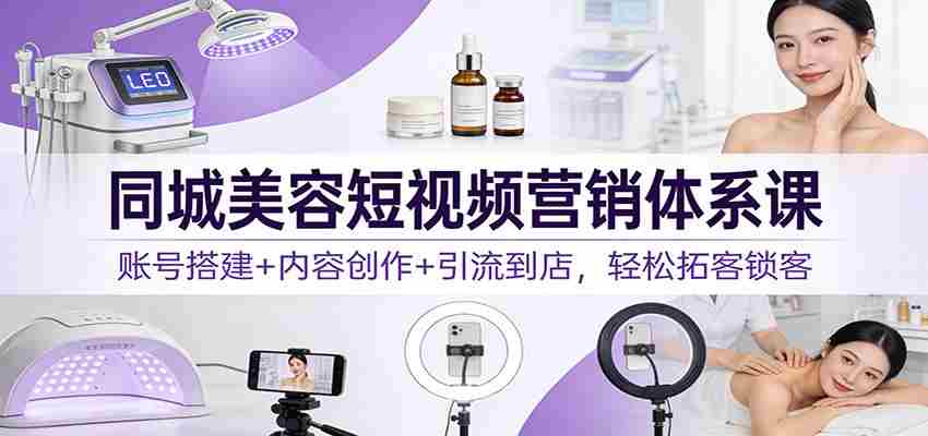 同城美容短视频营销体系课：账号搭建+内容创作+引流到店，轻松拓客锁客-湘创网