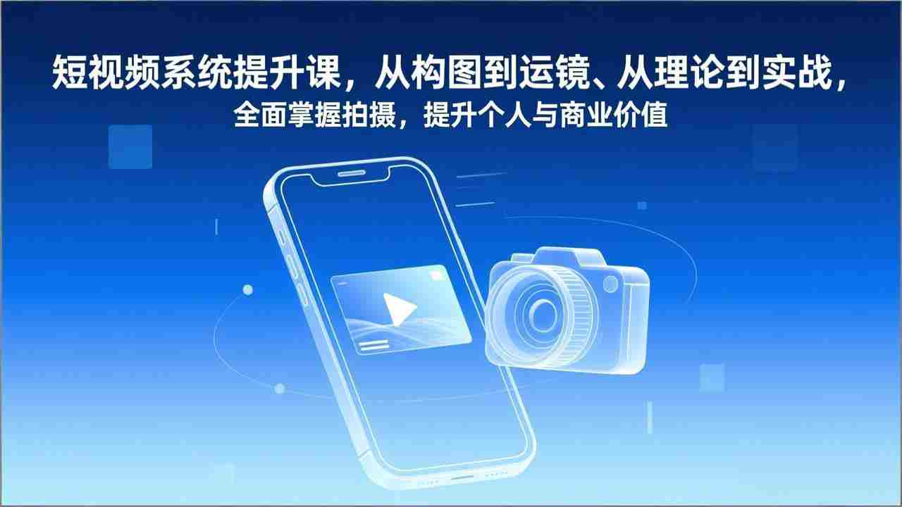 （17053期）短视频系统提升课，从构图到运镜、从理论到实战，全面掌握拍摄，提升个人与商业价值-湘创网