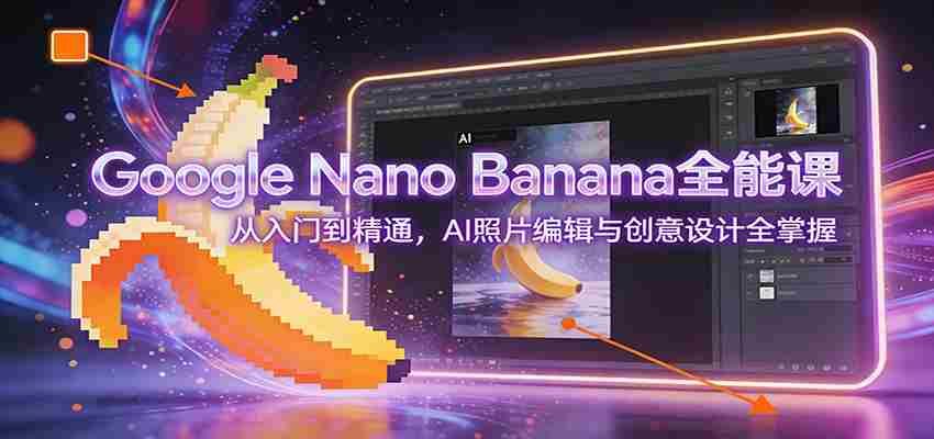 Google Nano Banana全能课：从入门到精通，AI照片编辑与创意设计全掌握-湘创网