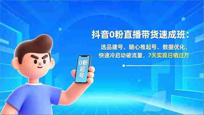 （16984期）抖音0粉直播带货速成班：选品建号、随心推起号、数据优化，快速冷启动破流量，7天实现日销过万-湘创网