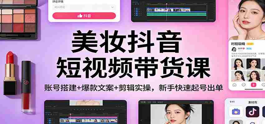 美妆抖音短视频带货课：账号搭建+爆款文案+剪辑实操，新手快速起号出单-湘创网