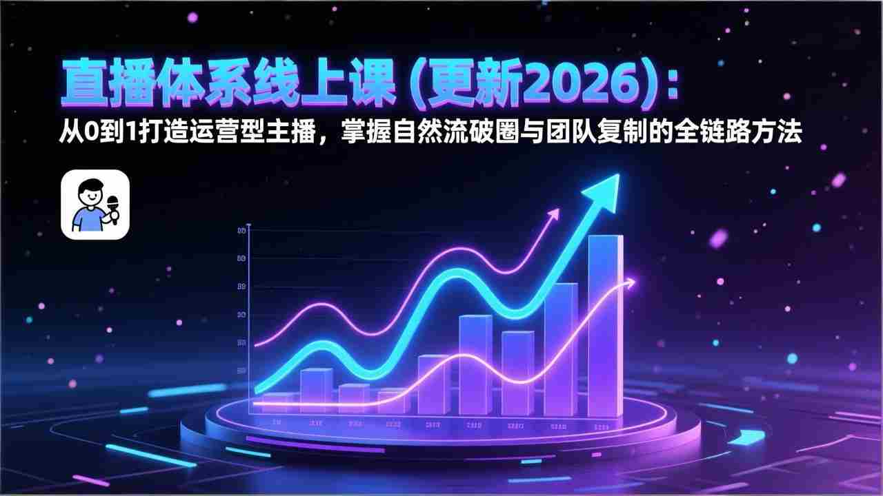 （17186期）直播体系线上课(更新2026)：从0到1打造运营型主播，掌握自然流破圈与团队复制的全链路方法-湘创网