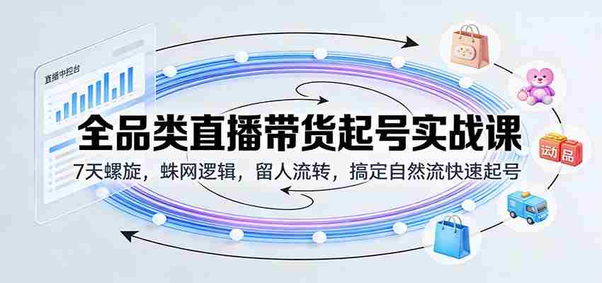 全品类直播带货起号实战课：7天螺旋，蛛网逻辑，留人流转，搞定自然流快速起号-湘创网