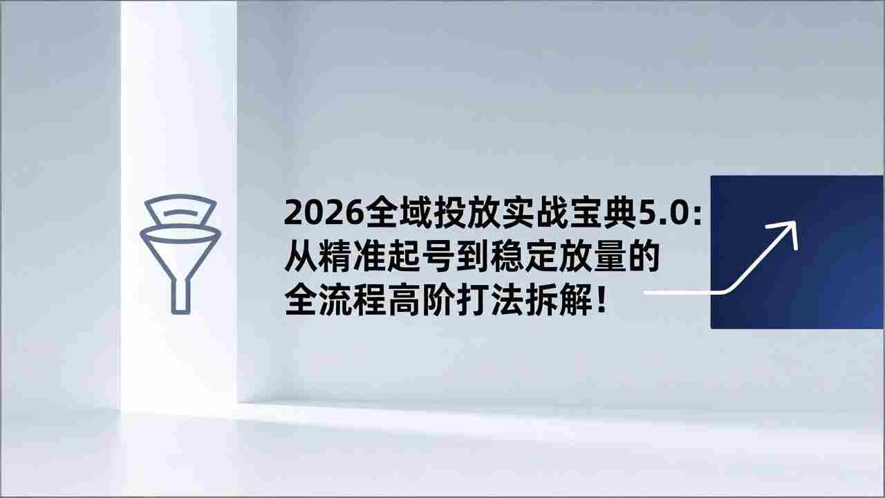 （17156期）2026全域投放实战宝典5.0：从精准起号到稳定放量的全流程高阶打法拆解！-湘创网