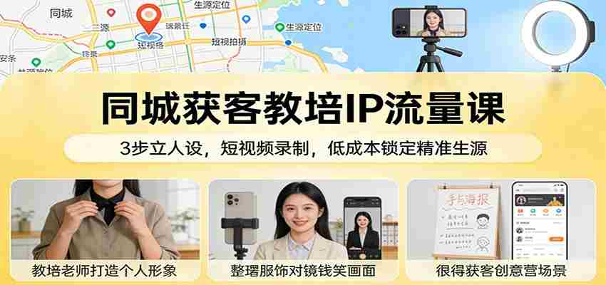 同城获客教培IP流量课：3步立人设，短视频录制，低成本锁定精准生源-湘创网