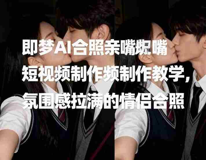 即梦AI合照亲嘴短视频制作教学，氛围感拉满的情侣合照-湘创网