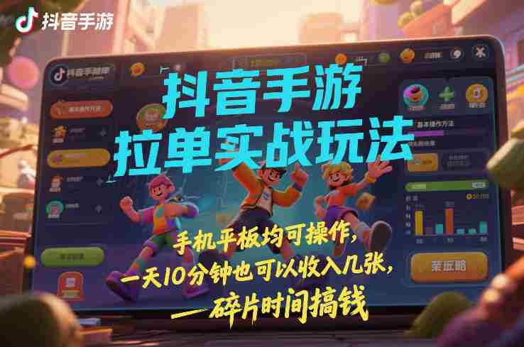 抖音手游拉单实战玩法，手机平板均可操作，一天10分钟也可以收入几张，碎片时间搞钱【揭秘】-湘创网
