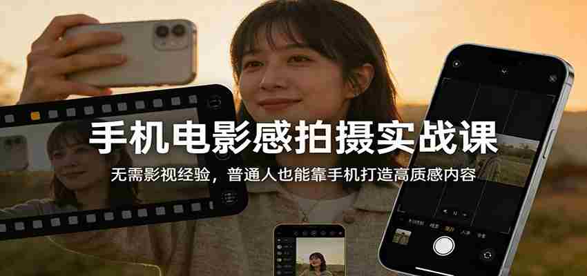 手机电影感拍摄实战课：无需影视经验，普通人也能靠手机打造高质感内容-湘创网