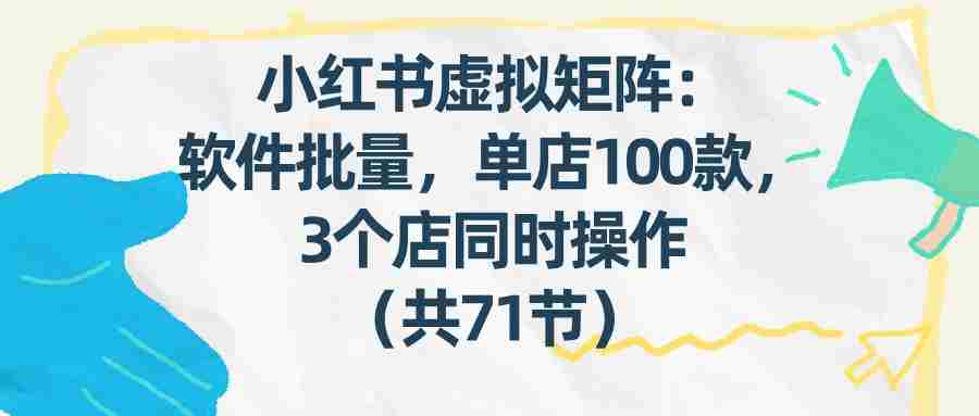 小红书虚拟矩阵：软件批量发笔记，单店100款，3个店同时操作（共71节）-湘创网