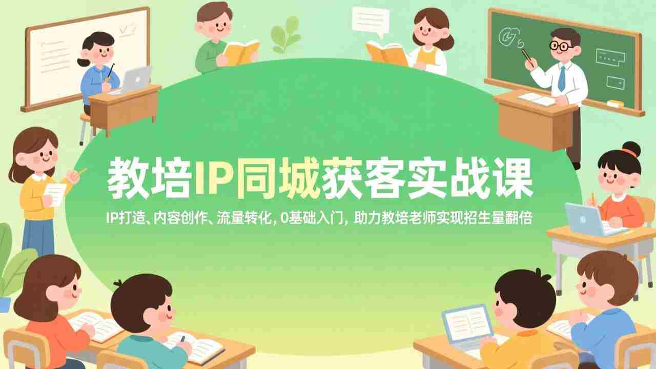 （17341期）教培IP同城获客实战课，IP打造、内容创作、流量转化，0基础入门，助力教培老师实现招生量翻倍-湘创网