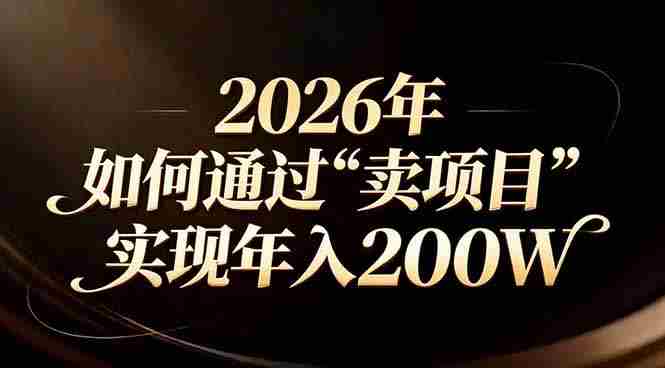 （17309期）站在2026年的十字路口：一个普通人如何通过卖项目实现年入200万-湘创网