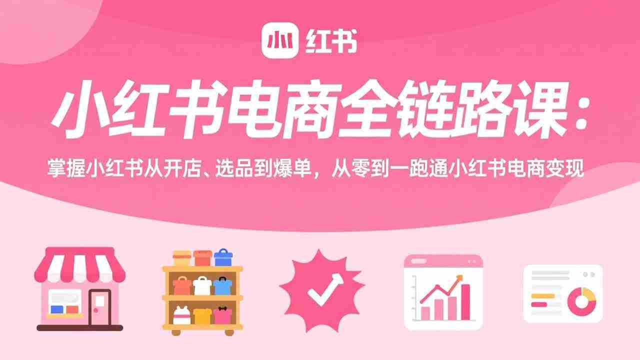 （17443期）小红书电商全链路课：掌握小红书从开店、选品到爆单，从零到一跑通小红书电商变现-湘创网
