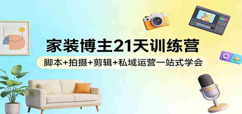 家装博主21天训练营：脚本+拍摄+剪辑+私域运营一站式学会-湘创网