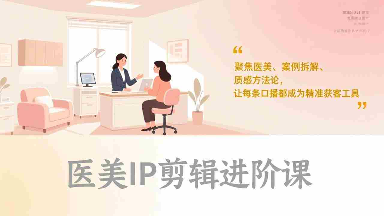 （17303期）医美IP剪辑进阶课，聚焦医美、案例拆解、质感方法论，让每条口播都成为精准获客工具-湘创网