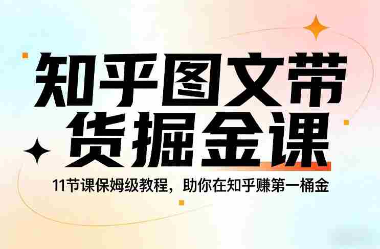 知乎图文带货掘金课，11节课保姆级教程，助你在知乎賺第一桶金-湘创网