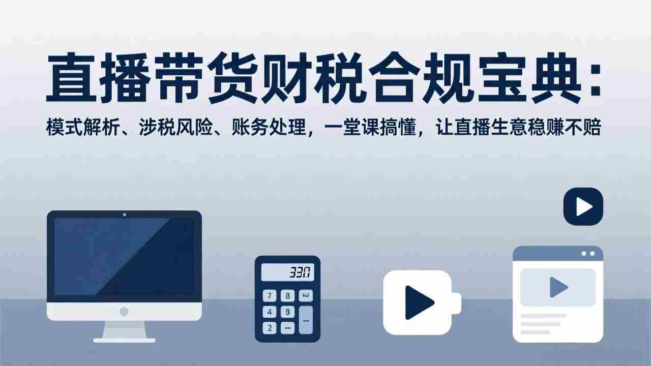 （17354期）直播带货财税合规宝典：模式解析、涉税风险、账务处理，一堂课搞懂，让直播生意稳赚不赔-湘创网