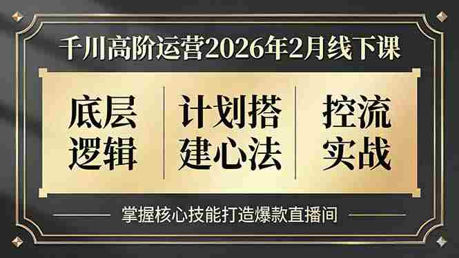 （17318期）千川高阶运营2026年2月线下课，底层逻辑、计划搭建心法、控流实战，掌握核心技能打造爆款直播间-湘创网