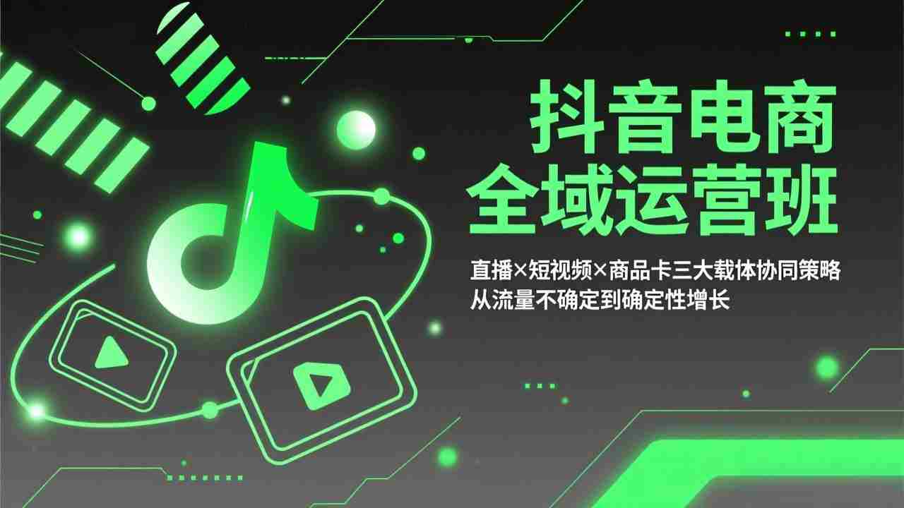 （17550期）抖音电商全域运营班：直播×短视频×商品卡三大载体协同策略，从流量不确定到确定性增长-湘创网