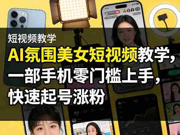 AI氛围美女短视频教学，一部手机零门槛上手，快速起号涨粉-湘创网