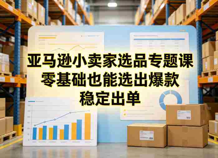 亚马逊小卖家选品专题课，零基础也能选出爆款，稳定出单-湘创网