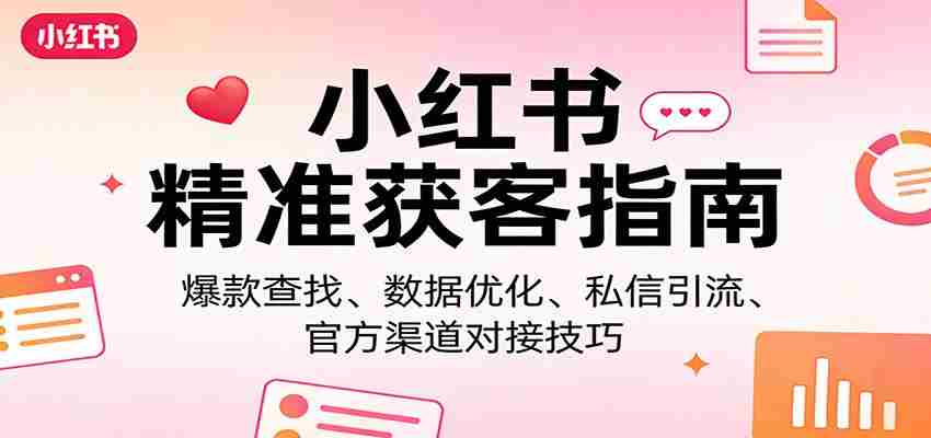 小红书精准获客指南：爆款查找、数据优化、私信引流、官方渠道对接技巧-湘创网