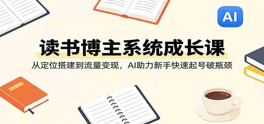 读书博主系统成长课：从定位搭建到流量变现，AI助力新手快速起号破瓶颈-湘创网