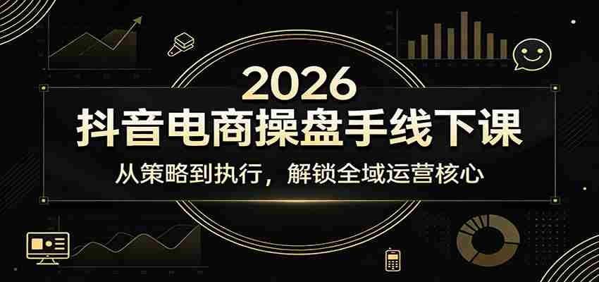 2026抖音电商操盘手线下课：从策略到执行，解锁全域运营核心-湘创网