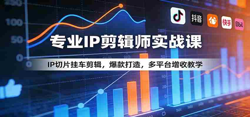 专业IP剪辑师实战课：IP切片挂车剪辑，爆款打造，多平台增收教学-湘创网