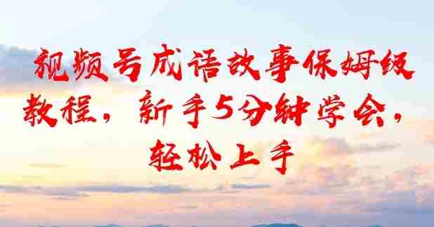 视频号成语故事保姆级教程，新手5分钟学会，轻松上手-湘创网