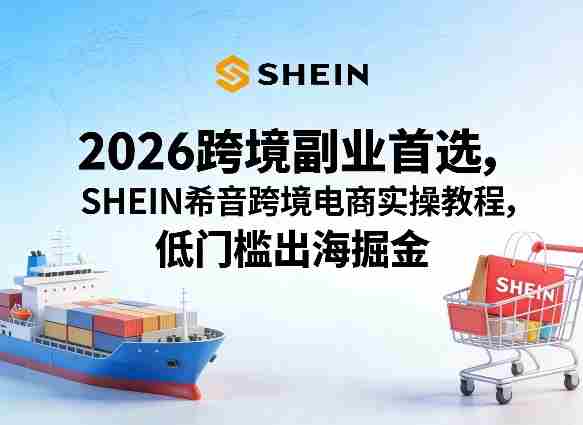 2026跨境副业首选，SHEIN希音跨境电商实操教程，低门槛出海掘金-湘创网