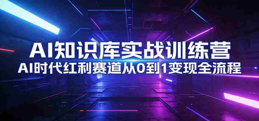 AI知识库实战训练营：AI时代红利赛道从0到1变现全流程-湘创网