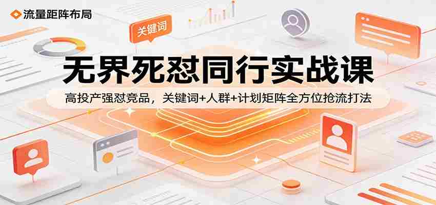 无界死怼同行实战课：高投产强怼竞品，关键词+人群+计划矩阵全方位抢流打法-湘创网