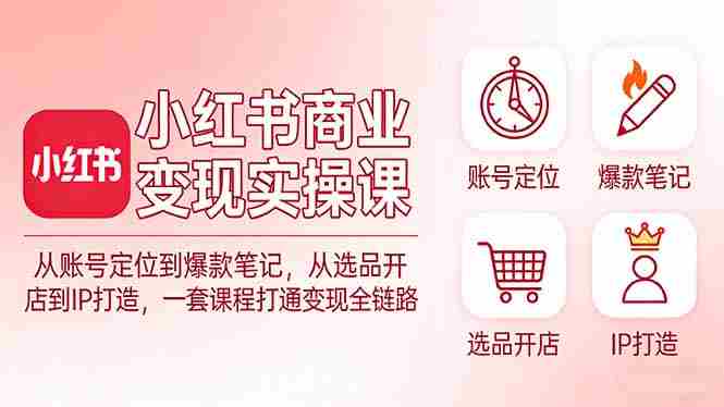 （17633期）小红书商业变现实操课：从账号定位到爆款笔记，从选品开店到IP打造，一套课程打通变现全链路-湘创网