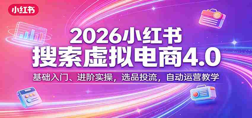 2026小红书搜索虚拟电商4.0：基础入门、进阶实操，选品投流，自动运营教学-湘创网