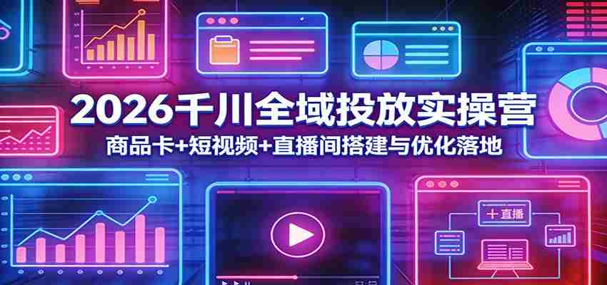 2026千川全域投放实操营：商品卡+短视频+直播间搭建与优化落地-湘创网