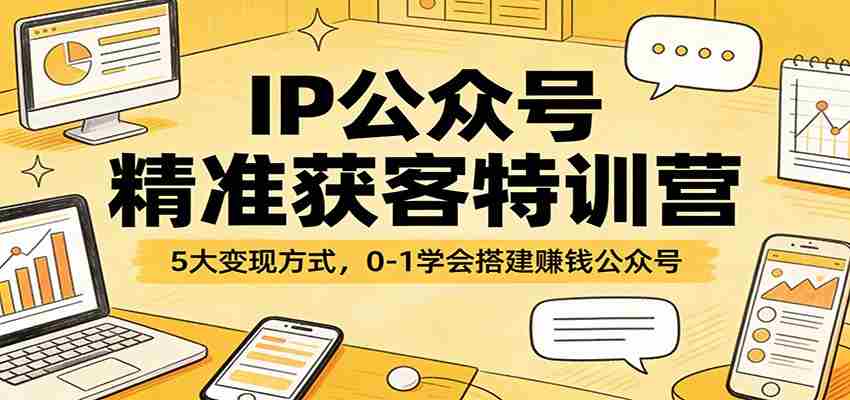 IP公众号精准获客特训营：5大变现方式，0-1学会搭建赚钱公众号-湘创网