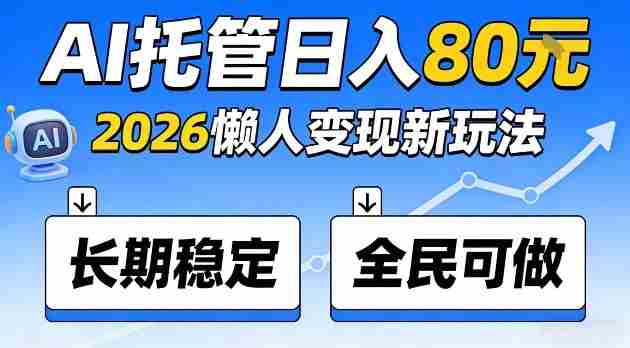 全程“Ai托管”日入80，2026懒人变现新玩法，长期稳定全民可做【揭秘】-湘创网