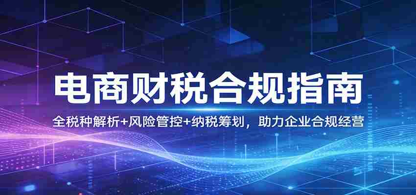电商财税合规指南：全税种解析+风险管控+纳税筹划，助力企业合规经营-湘创网