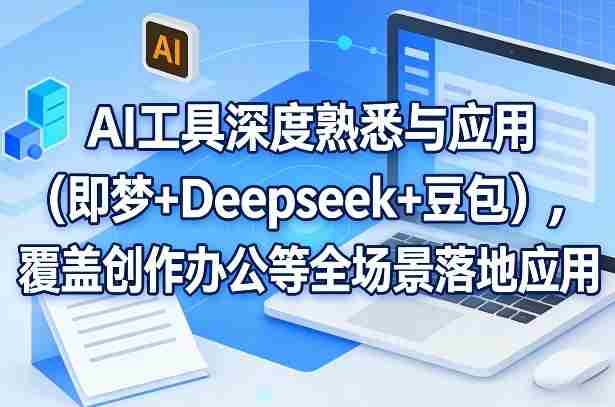 AI工具深度熟悉与应用（即梦+Deepseek+豆包），覆盖创作办公等全场景落地应用-湘创网
