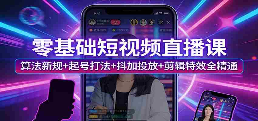 零基础短视频直播课：算法新规+起号打法+抖加投放+剪辑特效全精通-湘创网