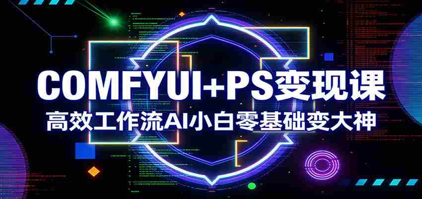 COMFYUI+PS变现课：高效工作流AI小白零基础变大神-湘创网