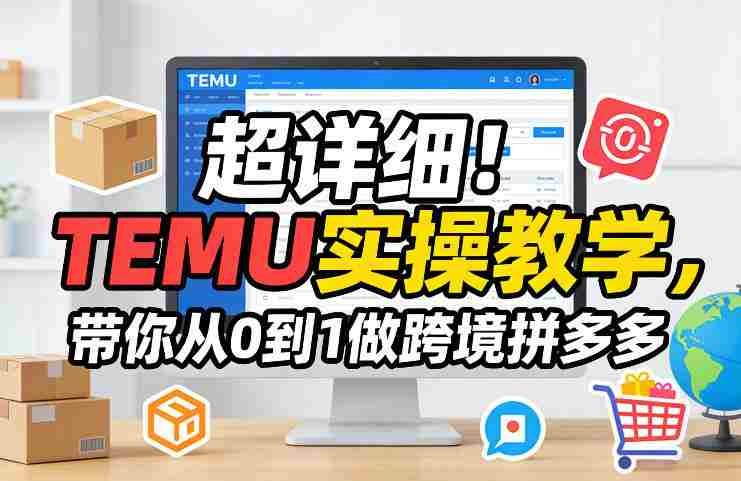 超详细!TEMU实操教学,带你从0到1做跨境拼多多