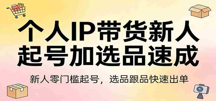 个人IP带货新人起号加选品速成：新人零门槛起号，选品跟品快速出单-湘创网