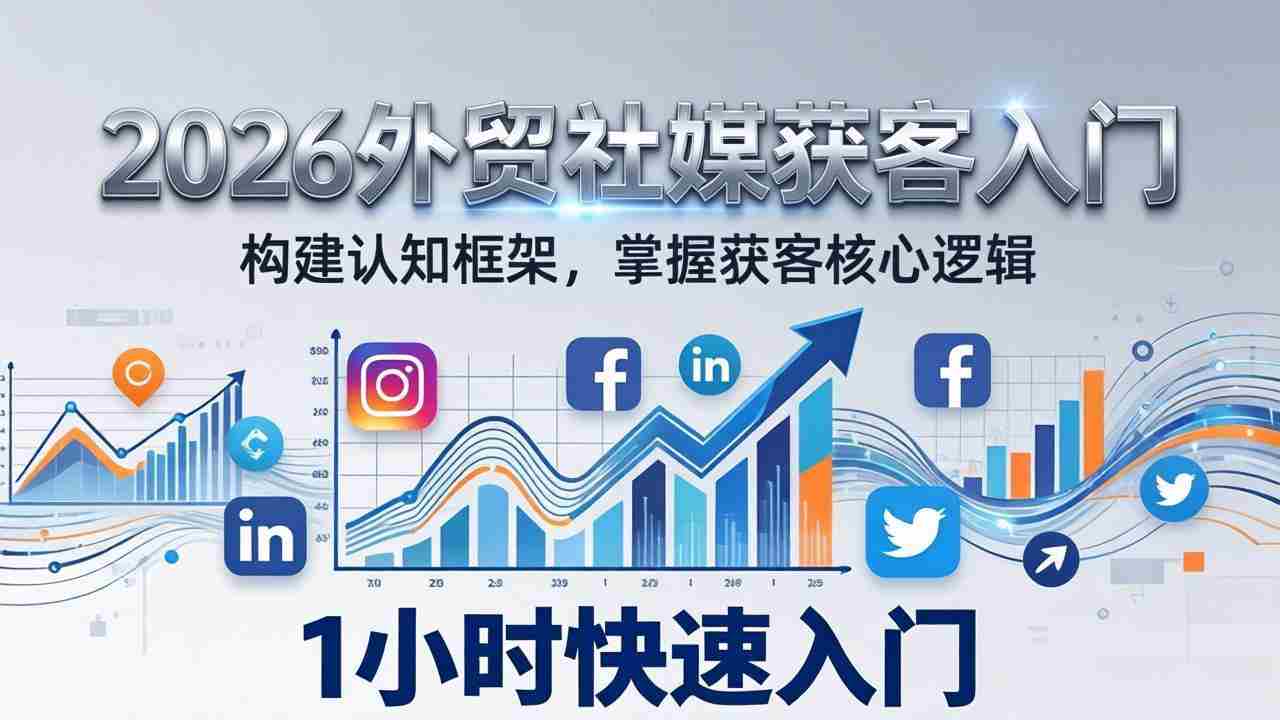 （17672期）2026 外贸社媒获客入门：1小时搭建认知框架，新手快速开启社媒获客之路-湘创网