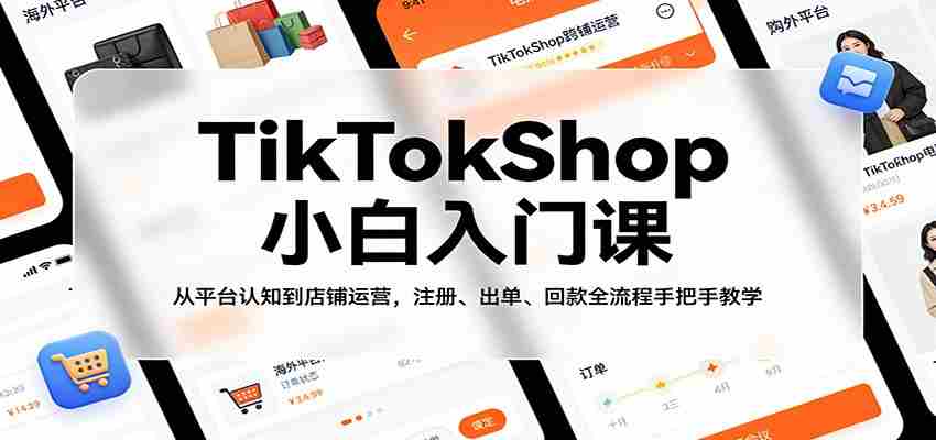 TikTokShop小白入门课：从平台认知到店铺运营，注册、出单、回款全流程手把手教学-湘创网