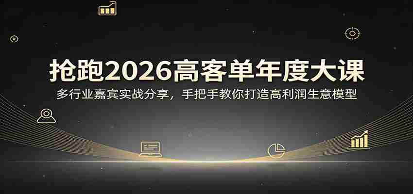 抢跑2026高客单年度大课：多行业嘉宾实战分享，手把手教你打造高利润生意模型-湘创网