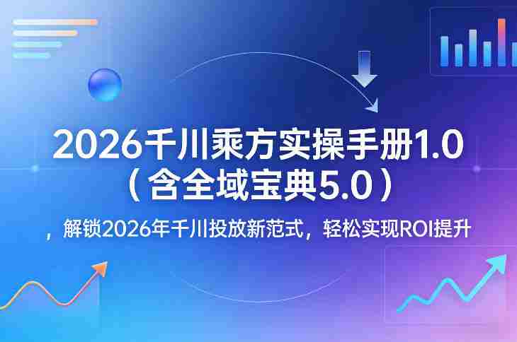 2026千川乘方实操手册1.0（含全域宝典5.0），解锁2026年千川投放新范式，轻松实现ROI提升-湘创网