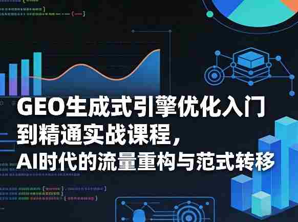 GEO生成式引擎优化入门到精通实战课程，AI时代的流量重构与范式转移-湘创网
