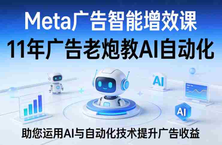 Meta广告智能增效课，11年广告老炮教AI自动化，助您运用AI与自动化技术提升广告收益-湘创网